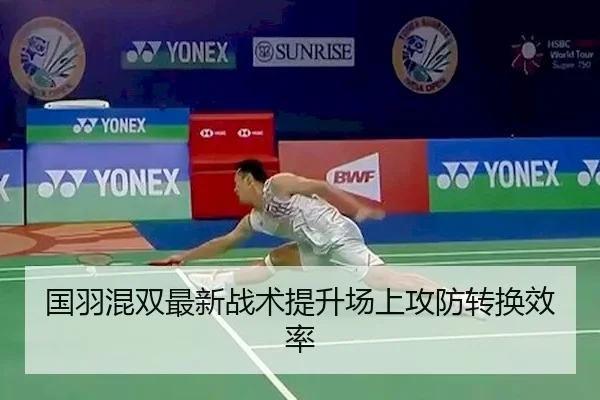 国羽混双最新战术提升场上攻防转换效率